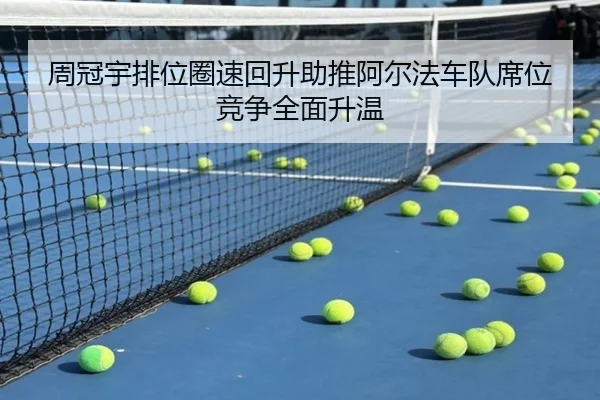 周冠宇排位圈速回升助推阿尔法车队席位竞争全面升温