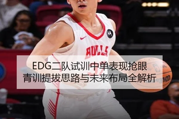 EDG二队试训中单表现抢眼 青训提拔思路与未来布局全解析