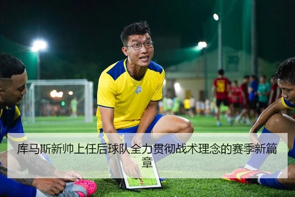 库马斯新帅上任后球队全力贯彻战术理念的赛季新篇章
