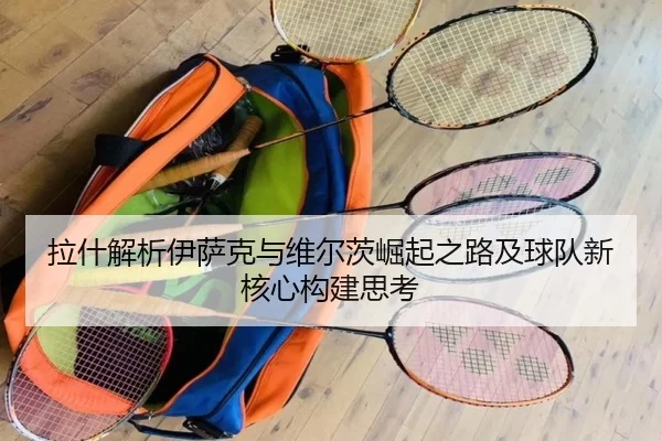 拉什解析伊萨克与维尔茨崛起之路及球队新核心构建思考