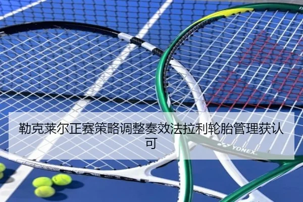 勒克莱尔正赛策略调整奏效法拉利轮胎管理获认可